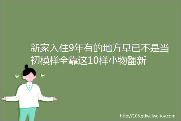 新家入住9年有的地方早已不是当初模样全靠这10样小物翻新