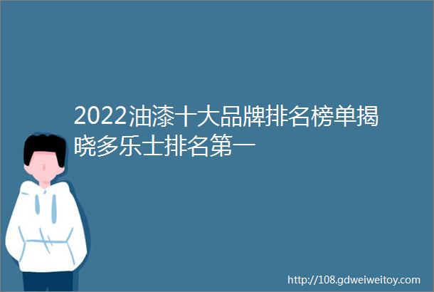 2022油漆十大品牌排名榜单揭晓多乐士排名第一